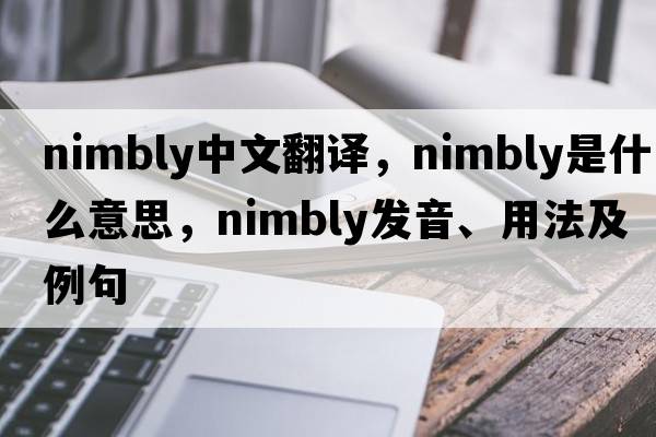 nimbly中文翻譯，nimbly是什么意思，nimbly發(fā)音、用法及例句