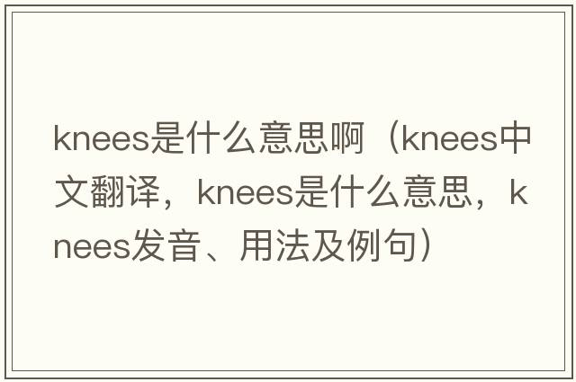 knees是什么意思?。╧nees中文翻譯，knees是什么意思，knees發(fā)音、用法及例句）