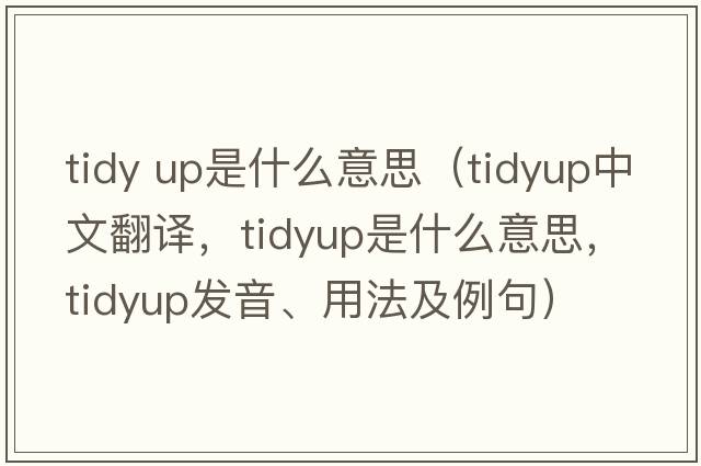 tidy up是什么意思（tidyup中文翻譯，tidyup是什么意思，tidyup發(fā)音、用法及例句）