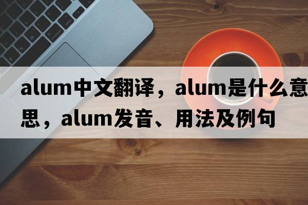 alum中文翻譯，alum是什么意思，alum發(fā)音、用法及例句