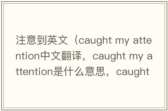 注意到英文（caught my attention中文翻譯，caught my attention是什么意思，caught my attention發(fā)音、用法及例句）