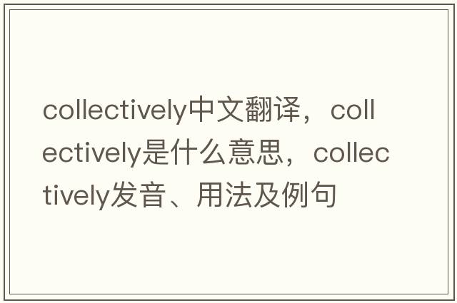 collectively中文翻譯，collectively是什么意思，collectively發(fā)音、用法及例句