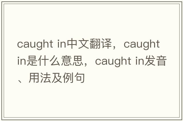 caught in中文翻譯，caught in是什么意思，caught in發(fā)音、用法及例句