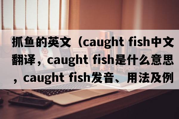 抓魚(yú)的英文（caught fish中文翻譯，caught fish是什么意思，caught fish發(fā)音、用法及例句）