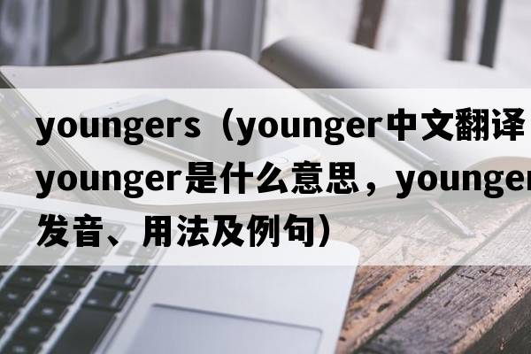 youngers（younger中文翻譯，younger是什么意思，younger發(fā)音、用法及例句）