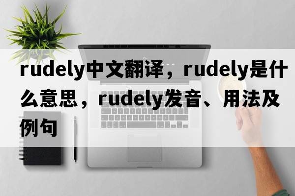 rudely中文翻譯，rudely是什么意思，rudely發(fā)音、用法及例句