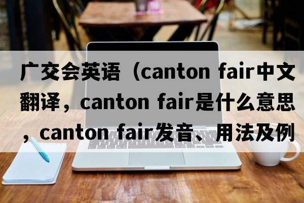廣交會(huì )英語(yǔ)（canton fair中文翻譯，canton fair是什么意思，canton fair發(fā)音、用法及例句）