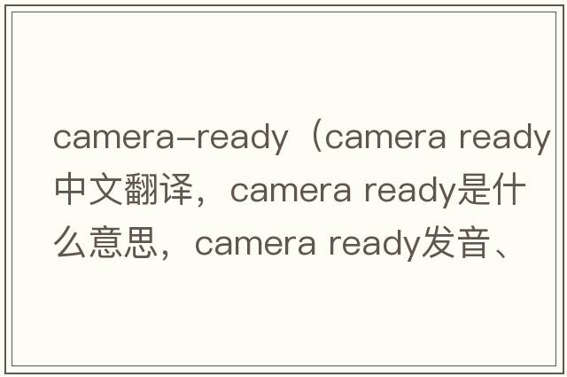 camera-ready（camera ready中文翻譯，camera ready是什么意思，camera ready發(fā)音、用法及例句）