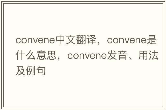 convene中文翻譯，convene是什么意思，convene發(fā)音、用法及例句