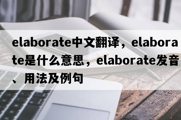 elaborate中文翻譯，elaborate是什么意思，elaborate發(fā)音、用法及例句