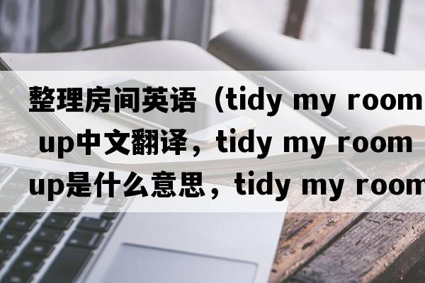 整理房間英語(yǔ)（tidy my room up中文翻譯，tidy my room up是什么意思，tidy my room up發(fā)音、用法及例句）