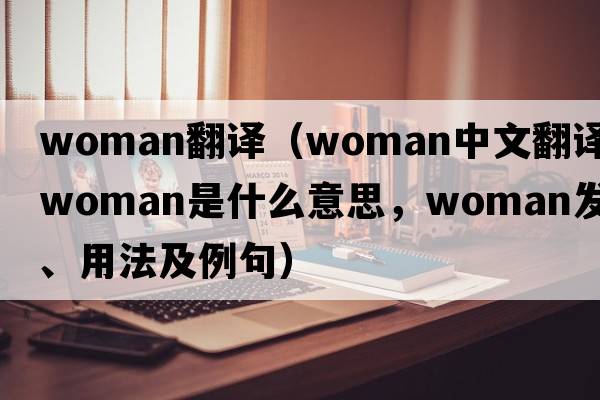 woman翻譯（woman中文翻譯，woman是什么意思，woman發(fā)音、用法及例句）