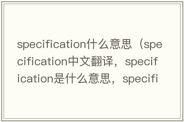 specification什么意思（specification中文翻譯，specification是什么意思，specification發(fā)音、用法及例句）