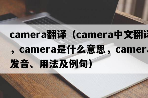 camera翻譯（camera中文翻譯，camera是什么意思，camera發(fā)音、用法及例句）