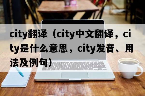 city翻譯（city中文翻譯，city是什么意思，city發(fā)音、用法及例句）