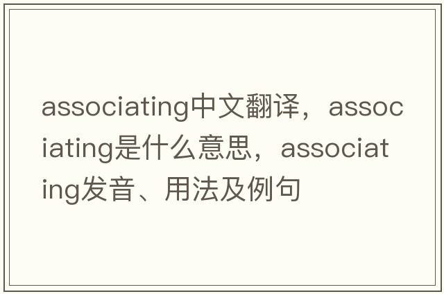 associating中文翻譯，associating是什么意思，associating發(fā)音、用法及例句
