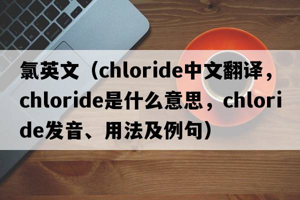 氯英文（chloride中文翻譯，chloride是什么意思，chloride發(fā)音、用法及例句）