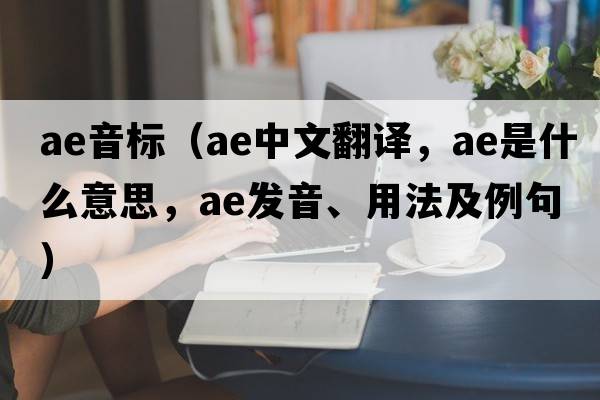 ae音標（ae中文翻譯，ae是什么意思，ae發(fā)音、用法及例句）