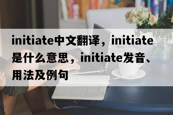 initiate中文翻譯，initiate是什么意思，initiate發(fā)音、用法及例句