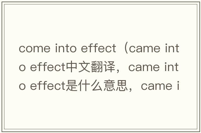 come into effect（came into effect中文翻譯，came into effect是什么意思，came into effect發(fā)音、用法及例句）