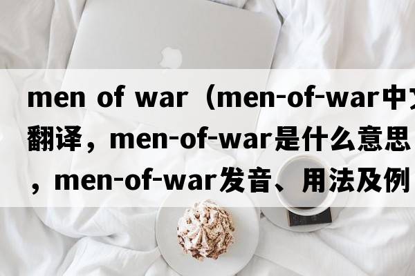 men of war（men-of-war中文翻譯，men-of-war是什么意思，men-of-war發(fā)音、用法及例句）