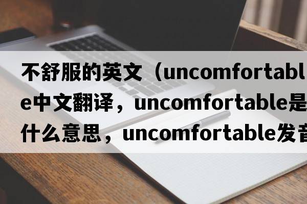 不舒服的英文（uncomfortable中文翻譯，uncomfortable是什么意思，uncomfortable發(fā)音、用法及例句）