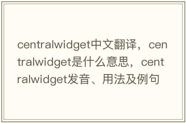 centralwidget中文翻譯，centralwidget是什么意思，centralwidget發(fā)音、用法及例句