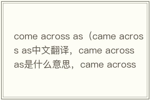 come across as（came across as中文翻譯，came across as是什么意思，came across as發(fā)音、用法及例句）