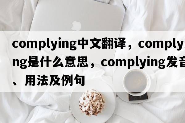complying中文翻譯，complying是什么意思，complying發(fā)音、用法及例句