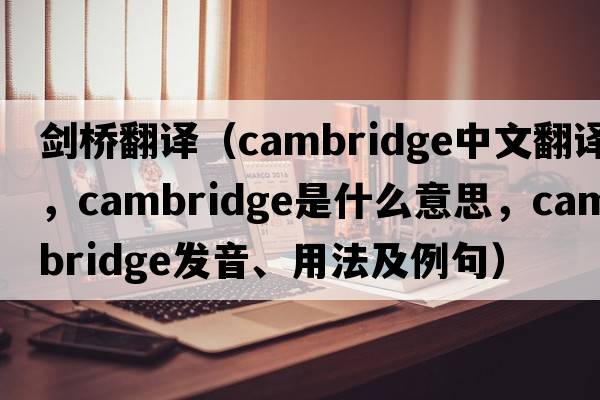 劍橋翻譯（cambridge中文翻譯，cambridge是什么意思，cambridge發(fā)音、用法及例句）