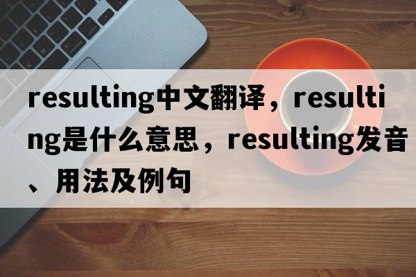 resulting中文翻譯，resulting是什么意思，resulting發(fā)音、用法及例句