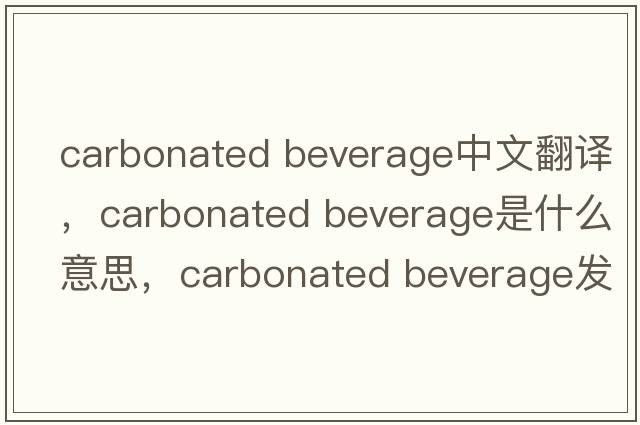 carbonated beverage中文翻譯，carbonated beverage是什么意思，carbonated beverage發(fā)音、用法及例句