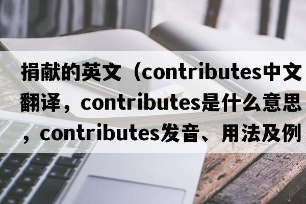 捐獻的英文（contributes中文翻譯，contributes是什么意思，contributes發(fā)音、用法及例句）