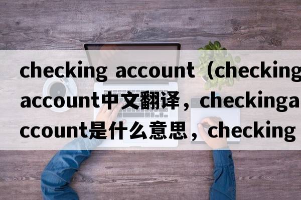 checking account（checkingaccount中文翻譯，checkingaccount是什么意思，checkingaccount發(fā)音、用法及例句）