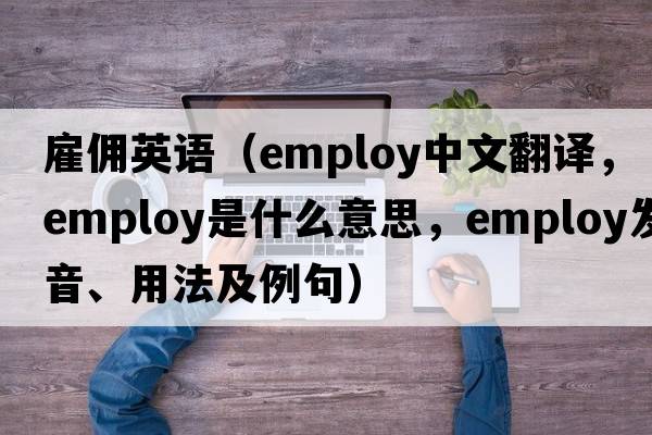 雇傭英語(yǔ)（employ中文翻譯，employ是什么意思，employ發(fā)音、用法及例句）