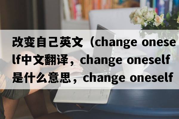 改變自己英文（change oneself中文翻譯，change oneself是什么意思，change oneself發(fā)音、用法及例句）