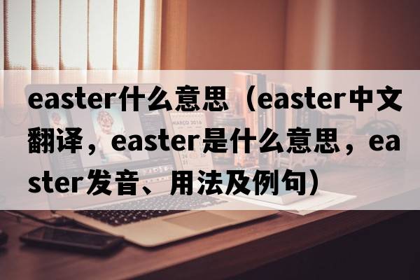 easter什么意思（Easter中文翻譯，Easter是什么意思，Easter發(fā)音、用法及例句）