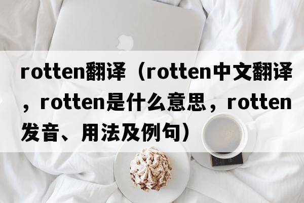 rotten翻譯（rotten中文翻譯，rotten是什么意思，rotten發(fā)音、用法及例句）