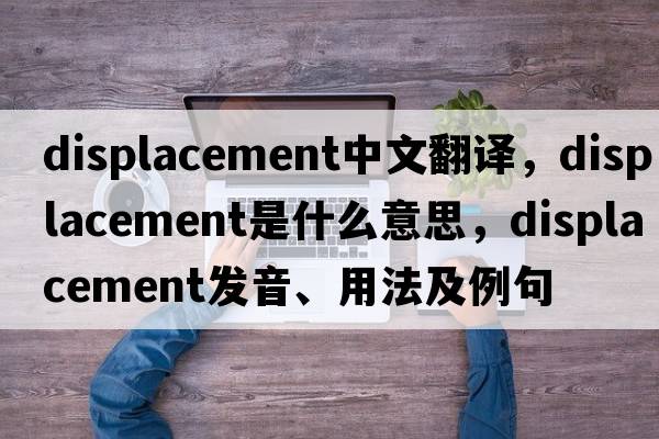 displacement中文翻譯，displacement是什么意思，displacement發(fā)音、用法及例句