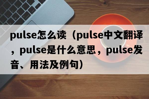 pulse怎么讀（pulse中文翻譯，pulse是什么意思，pulse發(fā)音、用法及例句）