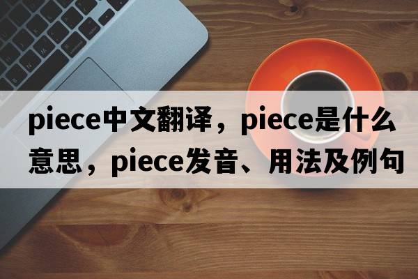piece中文翻譯，piece是什么意思，piece發(fā)音、用法及例句
