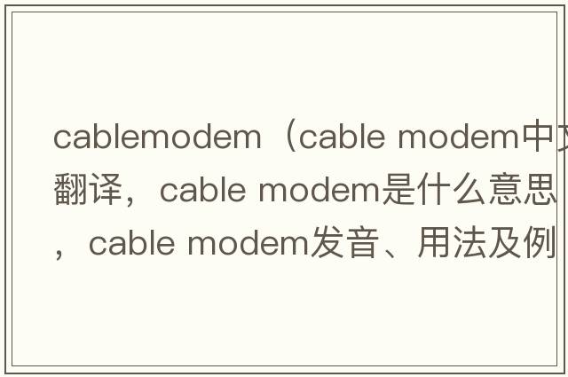 cablemodem（cable modem中文翻譯，cable modem是什么意思，cable modem發(fā)音、用法及例句）
