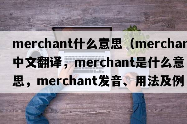 merchant什么意思（merchant中文翻譯，merchant是什么意思，merchant發(fā)音、用法及例句）