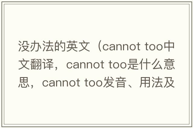 沒(méi)辦法的英文（cannot too中文翻譯，cannot too是什么意思，cannot too發(fā)音、用法及例句）