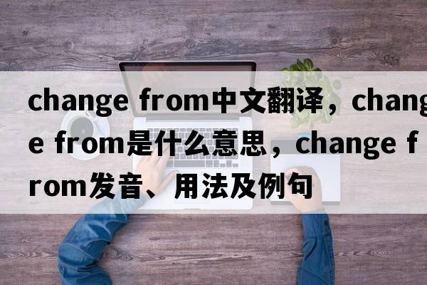 change from中文翻譯，change from是什么意思，change from發(fā)音、用法及例句