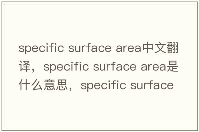 specific surface area中文翻譯，specific surface area是什么意思，specific surface area發(fā)音、用法及例句
