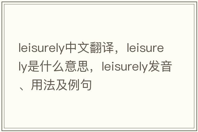 leisurely中文翻譯，leisurely是什么意思，leisurely發(fā)音、用法及例句