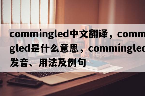 commingled中文翻譯，commingled是什么意思，commingled發(fā)音、用法及例句