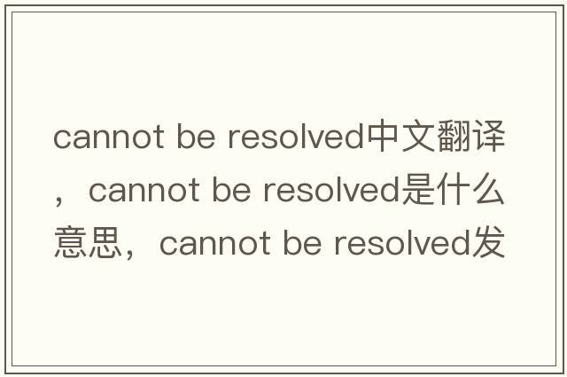 cannot be resolved中文翻譯，cannot be resolved是什么意思，cannot be resolved發(fā)音、用法及例句