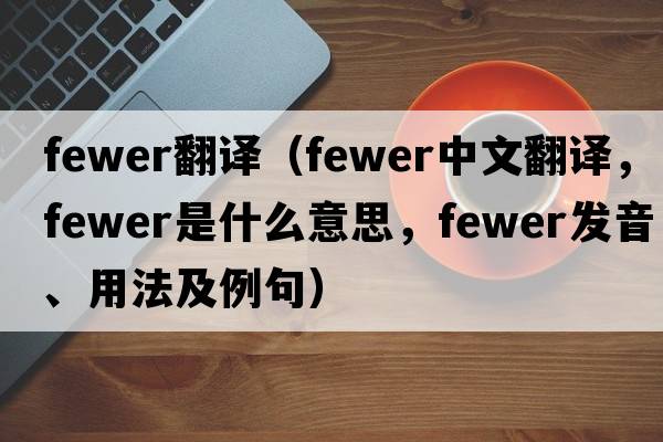 fewer翻譯（fewer中文翻譯，fewer是什么意思，fewer發(fā)音、用法及例句）